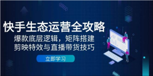 [抖音快手] 快手生态运营全攻略：爆款底层逻辑，矩阵搭建，剪映特效与直播带货技巧-上进公社
