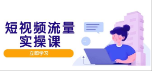 [新自媒体] 短视频流量实战班，人设打造内容优化，矩阵投放管控有序，助力流量变现路-上进公社